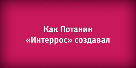 «Как Потанин Интеррос создавал»