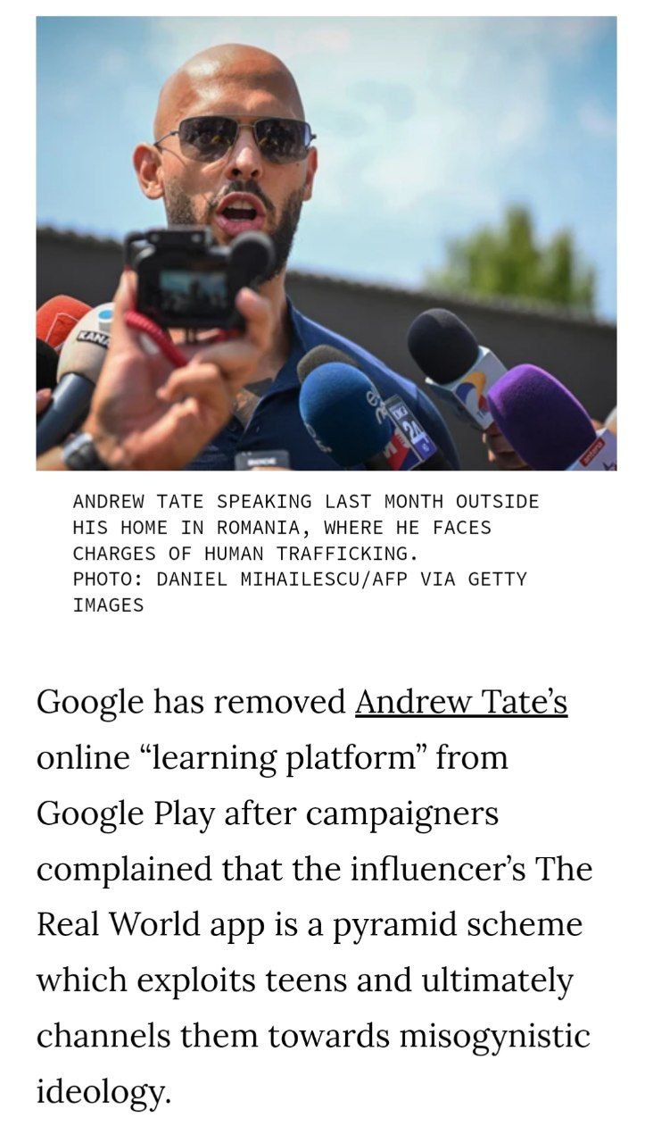 Google удалил онлайн-платформу обучения самого популярного в мире инфоцыгана Эндрю Тейта из Google Play после того, как поступили жалобы, что приложение «Реальный мир» представляет собой финансовую пирамиду и эксплуатирует подростков и исповедует женонен